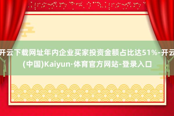 开云下载网址年内企业买家投资金额占比达51%-开云(中国)Kaiyun·体育官方网站-登录入口