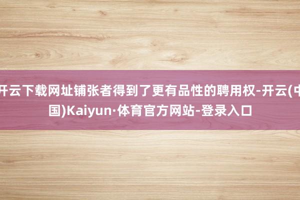 开云下载网址铺张者得到了更有品性的聘用权-开云(中国)Kaiyun·体育官方网站-登录入口