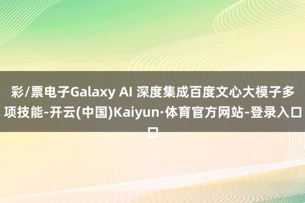 彩/票电子Galaxy AI 深度集成百度文心大模子多项技能-开云(中国)Kaiyun·体育官方网站-登录入口