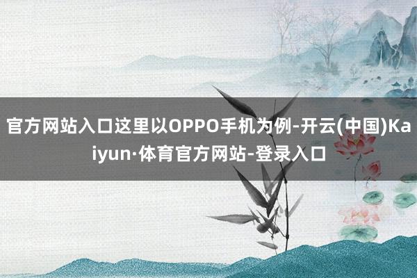 官方网站入口这里以OPPO手机为例-开云(中国)Kaiyun·体育官方网站-登录入口