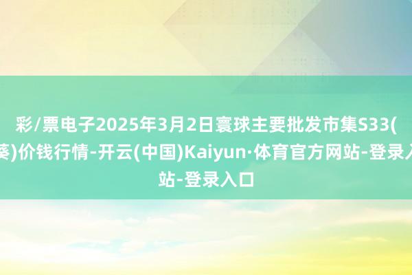 彩/票电子2025年3月2日寰球主要批发市集S33(油葵)价钱行情-开云(中国)Kaiyun·体育官方网站-登录入口