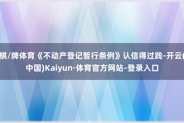 棋/牌体育《不动产登记暂行条例》认信得过践-开云(中国)Kaiyun·体育官方网站-登录入口