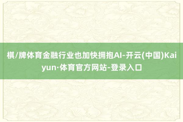 棋/牌体育金融行业也加快拥抱AI-开云(中国)Kaiyun·体育官方网站-登录入口