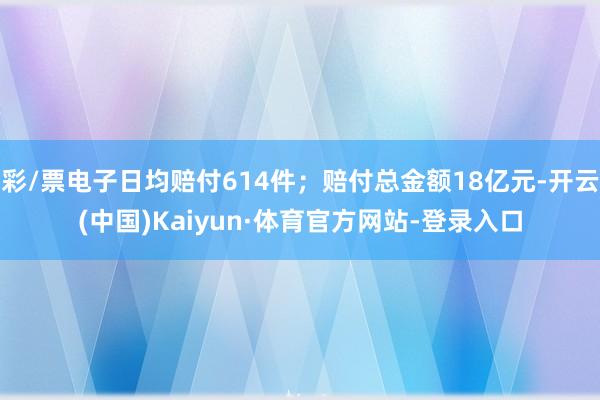 彩/票电子日均赔付614件；赔付总金额18亿元-开云(中国)Kaiyun·体育官方网站-登录入口