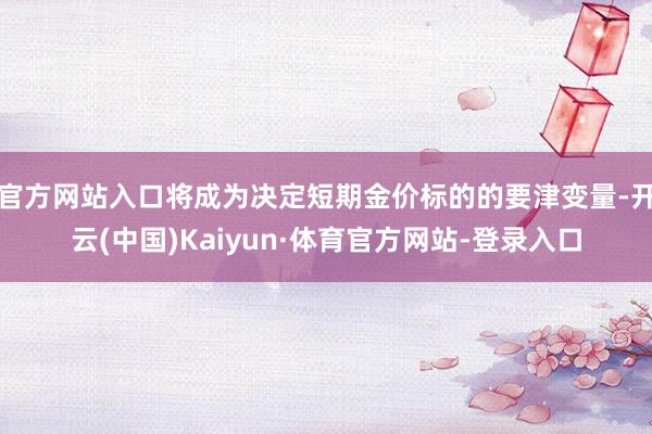官方网站入口将成为决定短期金价标的的要津变量-开云(中国)Kaiyun·体育官方网站-登录入口