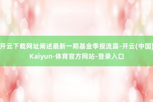 开云下载网址阐述最新一期基金季报流露-开云(中国)Kaiyun·体育官方网站-登录入口
