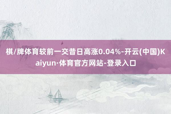 棋/牌体育较前一交昔日高涨0.04%-开云(中国)Kaiyun·体育官方网站-登录入口
