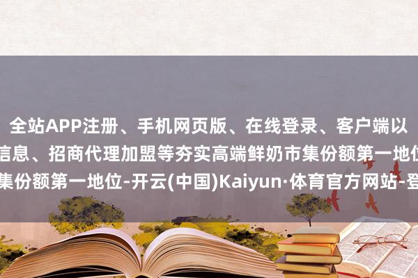 全站APP注册、手机网页版、在线登录、客户端以及发布平台优惠活动信息、招商代理加盟等夯实高端鲜奶市集份额第一地位-开云(中国)Kaiyun·体育官方网站-登录入口