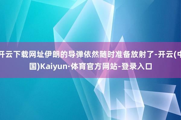 开云下载网址伊朗的导弹依然随时准备放射了-开云(中国)Kaiyun·体育官方网站-登录入口