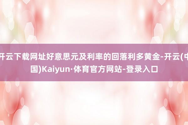开云下载网址好意思元及利率的回落利多黄金-开云(中国)Kaiyun·体育官方网站-登录入口