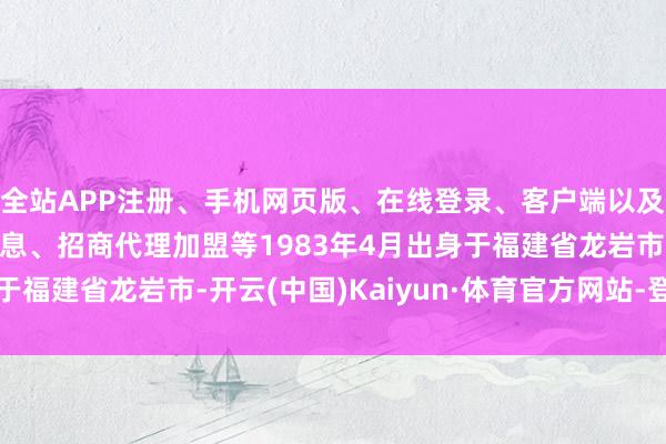 全站APP注册、手机网页版、在线登录、客户端以及发布平台优惠活动信息、招商代理加盟等1983年4月出身于福建省龙岩市-开云(中国)Kaiyun·体育官方网站-登录入口