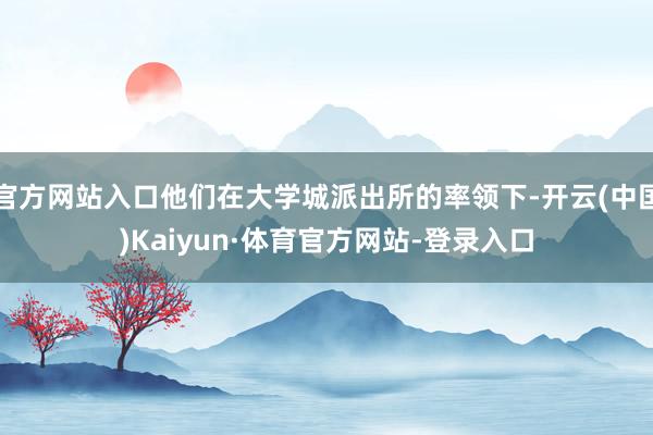 官方网站入口他们在大学城派出所的率领下-开云(中国)Kaiyun·体育官方网站-登录入口