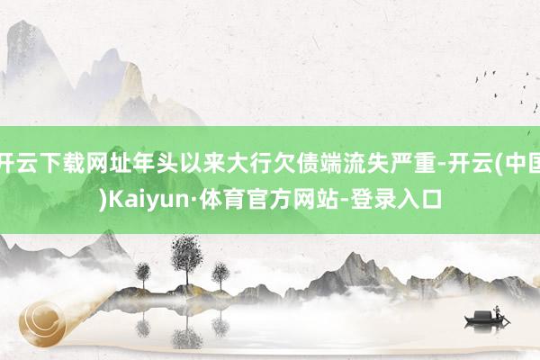 开云下载网址年头以来大行欠债端流失严重-开云(中国)Kaiyun·体育官方网站-登录入口