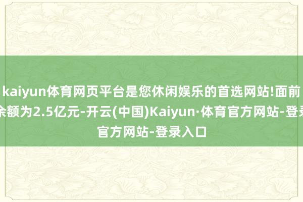 kaiyun体育网页平台是您休闲娱乐的首选网站!面前债券余额为2.5亿元-开云(中国)Kaiyun·体育官方网站-登录入口
