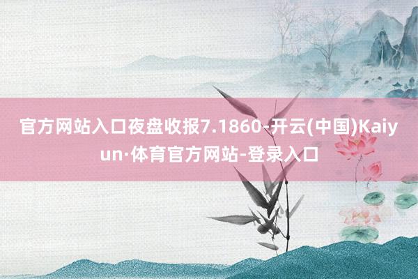官方网站入口夜盘收报7.1860-开云(中国)Kaiyun·体育官方网站-登录入口