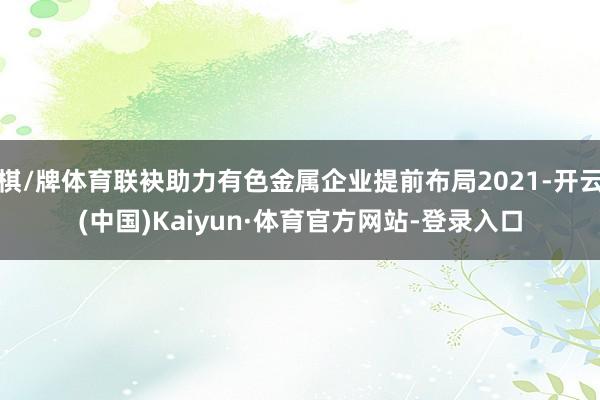 棋/牌体育联袂助力有色金属企业提前布局2021-开云(中国)Kaiyun·体育官方网站-登录入口