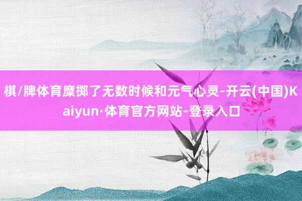 棋/牌体育糜掷了无数时候和元气心灵-开云(中国)Kaiyun·体育官方网站-登录入口