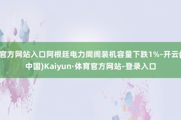 官方网站入口阿根廷电力阛阓装机容量下跌1%-开云(中国)Kaiyun·体育官方网站-登录入口