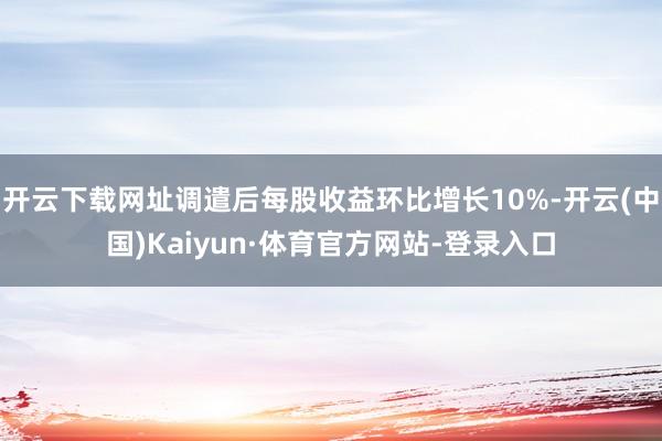 开云下载网址调遣后每股收益环比增长10%-开云(中国)Kaiyun·体育官方网站-登录入口