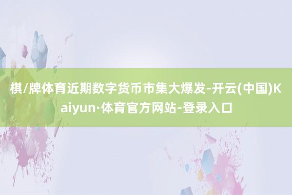 棋/牌体育　　近期数字货币市集大爆发-开云(中国)Kaiyun·体育官方网站-登录入口