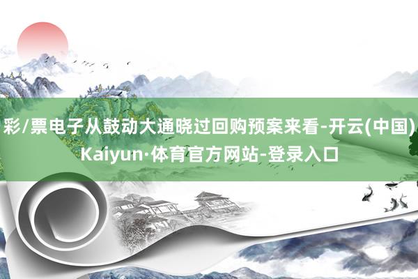 彩/票电子从鼓动大通晓过回购预案来看-开云(中国)Kaiyun·体育官方网站-登录入口