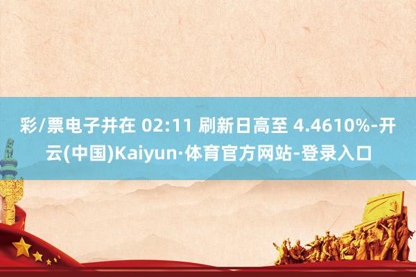 彩/票电子并在 02:11 刷新日高至 4.4610%-开云(中国)Kaiyun·体育官方网站-登录入口