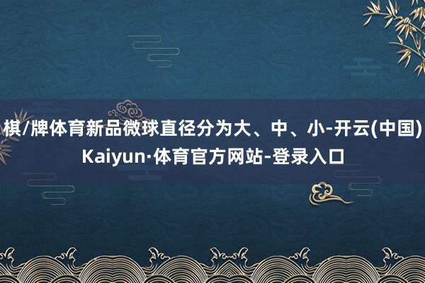 棋/牌体育新品微球直径分为大、中、小-开云(中国)Kaiyun·体育官方网站-登录入口