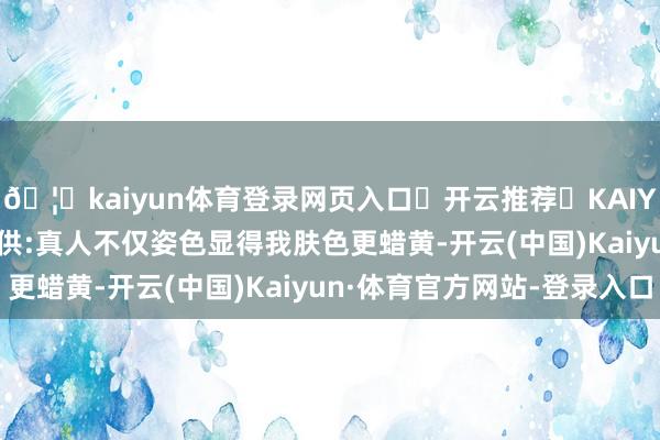 🦄kaiyun体育登录网页入口✅开云推荐✅KAIYUN SPORTS为您提供:真人不仅姿色显得我肤色更蜡黄-开云(中国)Kaiyun·体育官方网站-登录入口