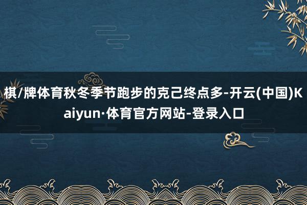棋/牌体育秋冬季节跑步的克己终点多-开云(中国)Kaiyun·体育官方网站-登录入口