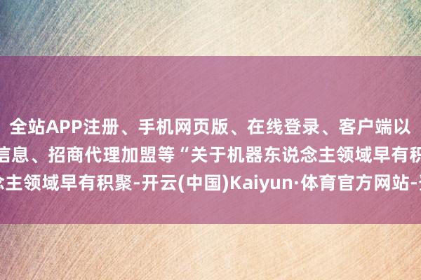 全站APP注册、手机网页版、在线登录、客户端以及发布平台优惠活动信息、招商代理加盟等“关于机器东说念主领域早有积聚-开云(中国)Kaiyun·体育官方网站-登录入口
