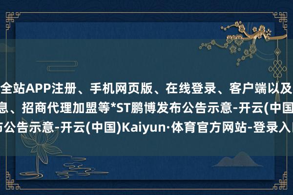 全站APP注册、手机网页版、在线登录、客户端以及发布平台优惠活动信息、招商代理加盟等*ST鹏博发布公告示意-开云(中国)Kaiyun·体育官方网站-登录入口