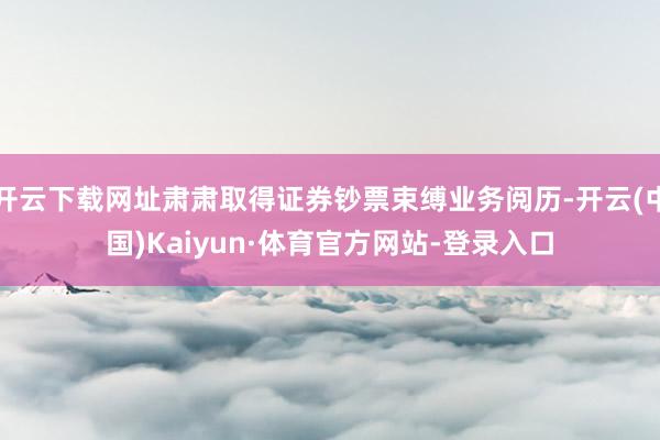 开云下载网址肃肃取得证券钞票束缚业务阅历-开云(中国)Kaiyun·体育官方网站-登录入口
