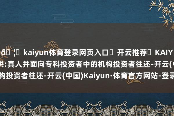 🦄kaiyun体育登录网页入口✅开云推荐✅KAIYUN SPORTS为您提供:真人并面向专科投资者中的机构投资者往还-开云(中国)Kaiyun·体育官方网站-登录入口