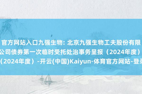 官方网站入口九强生物: 北京九强生物工夫股份有限公司公建树行可诊治公司债券第一次临时受托处治事务呈报（2024年度）-开云(中国)Kaiyun·体育官方网站-登录入口