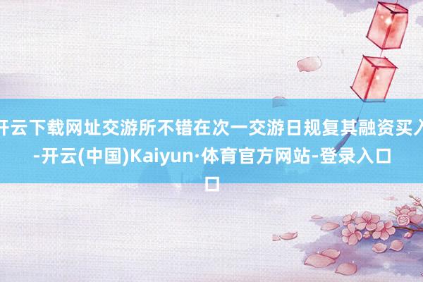 开云下载网址交游所不错在次一交游日规复其融资买入-开云(中国)Kaiyun·体育官方网站-登录入口
