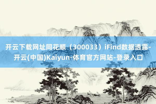 开云下载网址同花顺（300033）iFind数据透露-开云(中国)Kaiyun·体育官方网站-登录入口