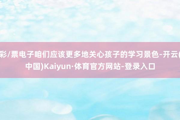 彩/票电子咱们应该更多地关心孩子的学习景色-开云(中国)Kaiyun·体育官方网站-登录入口
