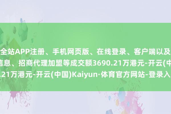 全站APP注册、手机网页版、在线登录、客户端以及发布平台优惠活动信息、招商代理加盟等成交额3690.21万港元-开云(中国)Kaiyun·体育官方网站-登录入口