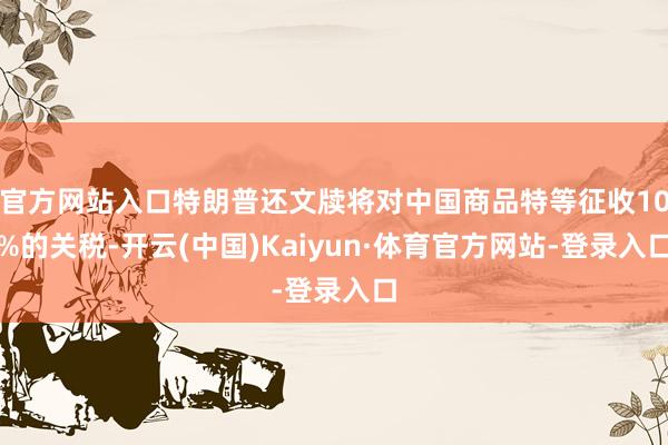 官方网站入口特朗普还文牍将对中国商品特等征收10%的关税-开云(中国)Kaiyun·体育官方网站-登录入口