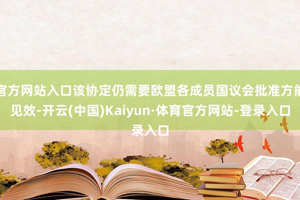 官方网站入口该协定仍需要欧盟各成员国议会批准方能见效-开云(中国)Kaiyun·体育官方网站-登录入口