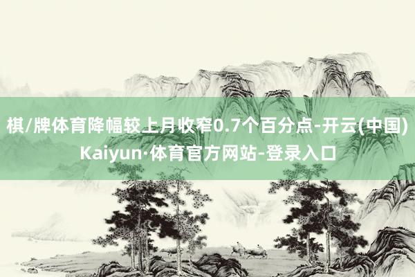 棋/牌体育降幅较上月收窄0.7个百分点-开云(中国)Kaiyun·体育官方网站-登录入口