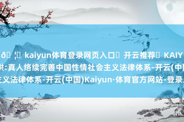 🦄kaiyun体育登录网页入口✅开云推荐✅KAIYUN SPORTS为您提供:真人络续完善中国性情社会主义法律体系-开云(中国)Kaiyun·体育官方网站-登录入口