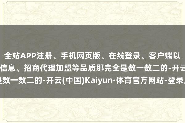 全站APP注册、手机网页版、在线登录、客户端以及发布平台优惠活动信息、招商代理加盟等品质那完全是数一数二的-开云(中国)Kaiyun·体育官方网站-登录入口