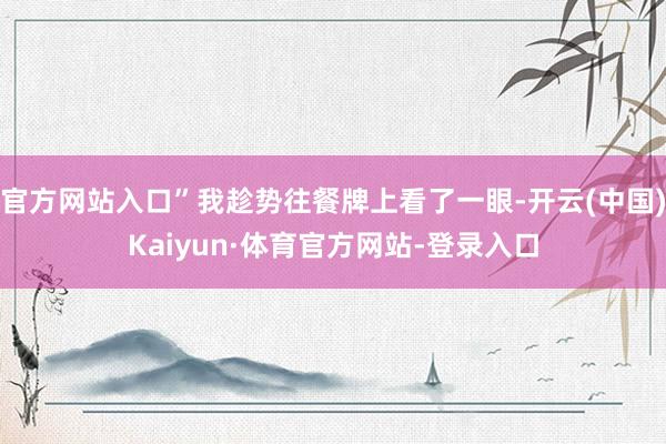 官方网站入口”我趁势往餐牌上看了一眼-开云(中国)Kaiyun·体育官方网站-登录入口