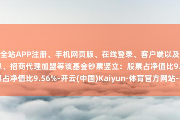 全站APP注册、手机网页版、在线登录、客户端以及发布平台优惠活动信息、招商代理加盟等该基金钞票竖立：股票占净值比9.56%-开云(中国)Kaiyun·体育官方网站-登录入口