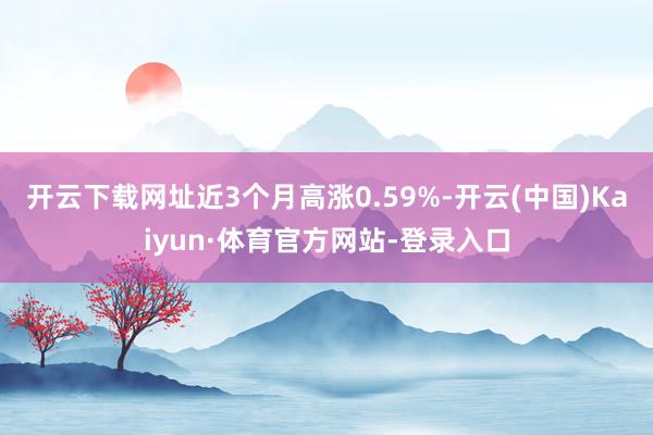开云下载网址近3个月高涨0.59%-开云(中国)Kaiyun·体育官方网站-登录入口