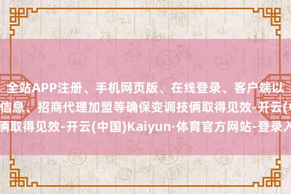 全站APP注册、手机网页版、在线登录、客户端以及发布平台优惠活动信息、招商代理加盟等确保变调技俩取得见效-开云(中国)Kaiyun·体育官方网站-登录入口