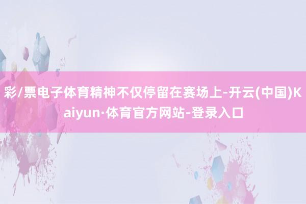 彩/票电子体育精神不仅停留在赛场上-开云(中国)Kaiyun·体育官方网站-登录入口