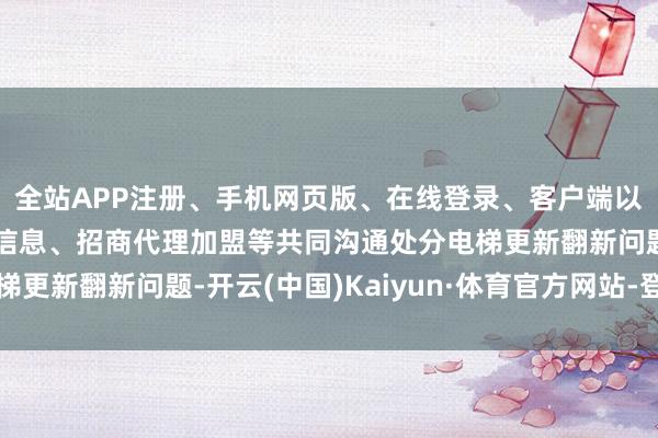 全站APP注册、手机网页版、在线登录、客户端以及发布平台优惠活动信息、招商代理加盟等共同沟通处分电梯更新翻新问题-开云(中国)Kaiyun·体育官方网站-登录入口
