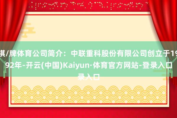 棋/牌体育公司简介：中联重科股份有限公司创立于1992年-开云(中国)Kaiyun·体育官方网站-登录入口